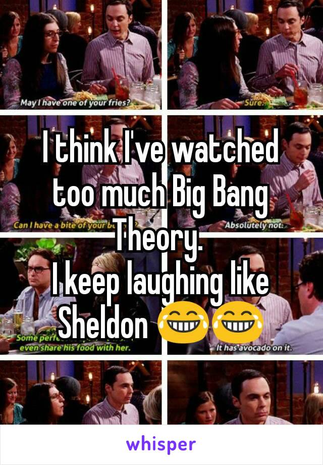 I think I've watched too much Big Bang Theory. 
I keep laughing like Sheldon 😂😂