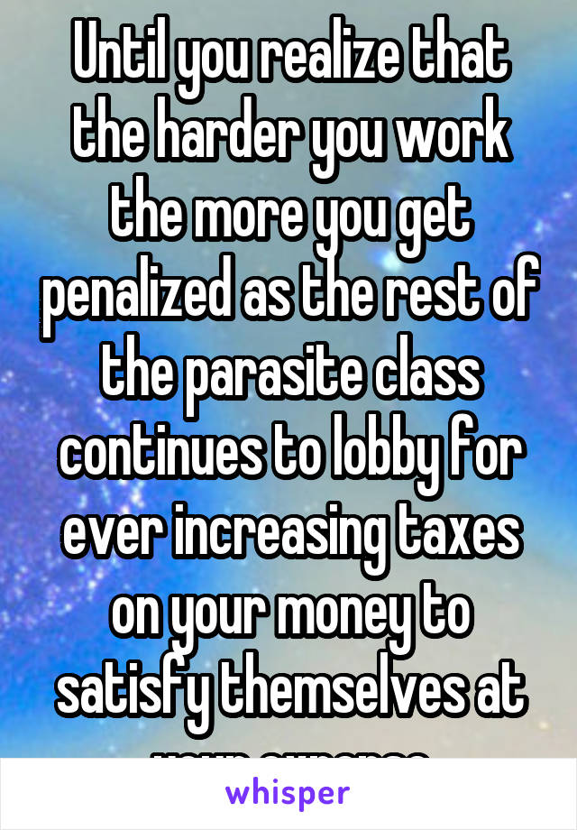 Until you realize that the harder you work the more you get penalized as the rest of the parasite class continues to lobby for ever increasing taxes on your money to satisfy themselves at your expense