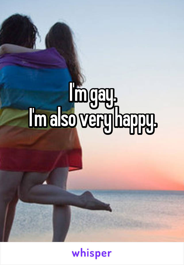 I'm gay.
I'm also very happy.

