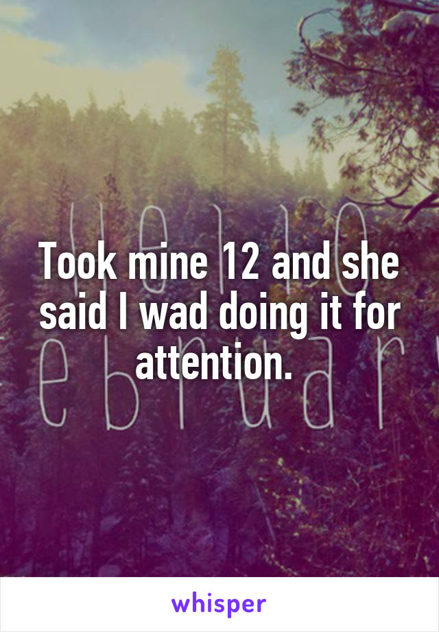 Took mine 12 and she said I wad doing it for attention. 