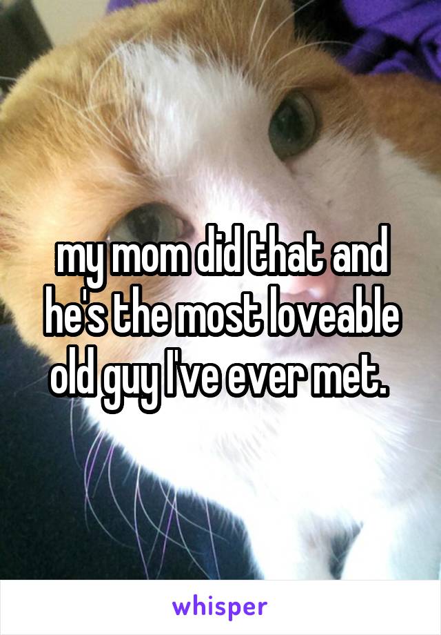 my mom did that and he's the most loveable old guy I've ever met. 