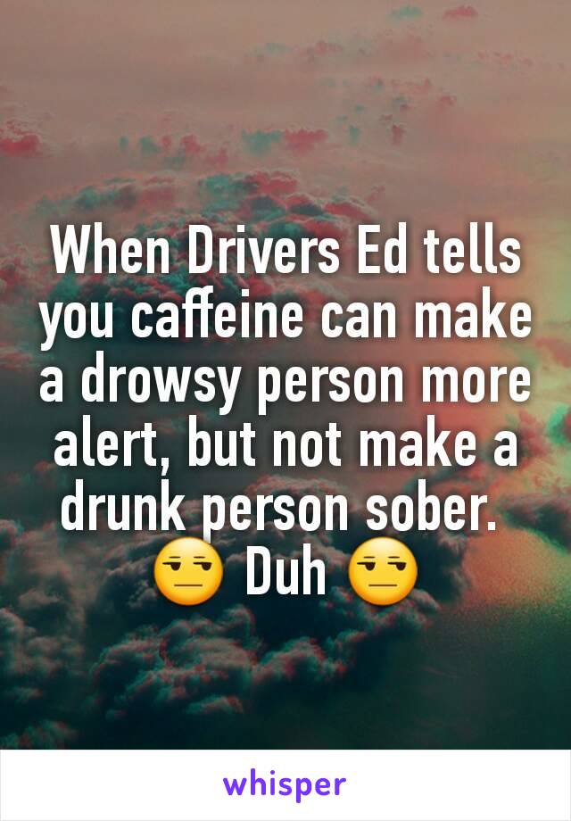 When Drivers Ed tells you caffeine can make a drowsy person more alert, but not make a drunk person sober. 
😒 Duh 😒