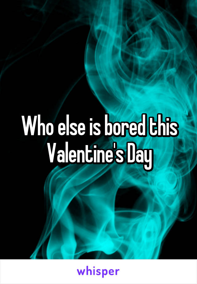 Who else is bored this Valentine's Day