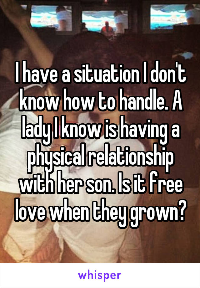I have a situation I don't know how to handle. A lady I know is having a physical relationship with her son. Is it free love when they grown?