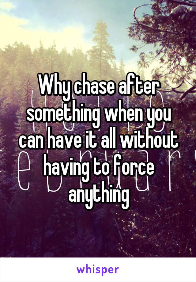 Why chase after something when you can have it all without having to force anything