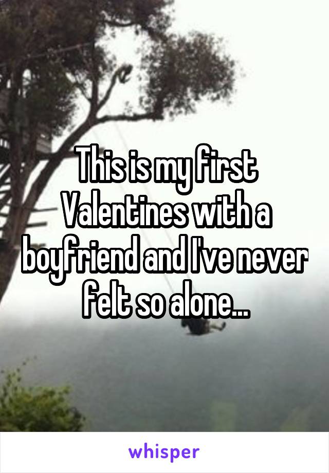 This is my first Valentines with a boyfriend and I've never felt so alone...