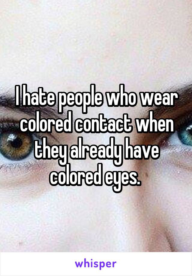 I hate people who wear colored contact when they already have colored eyes. 