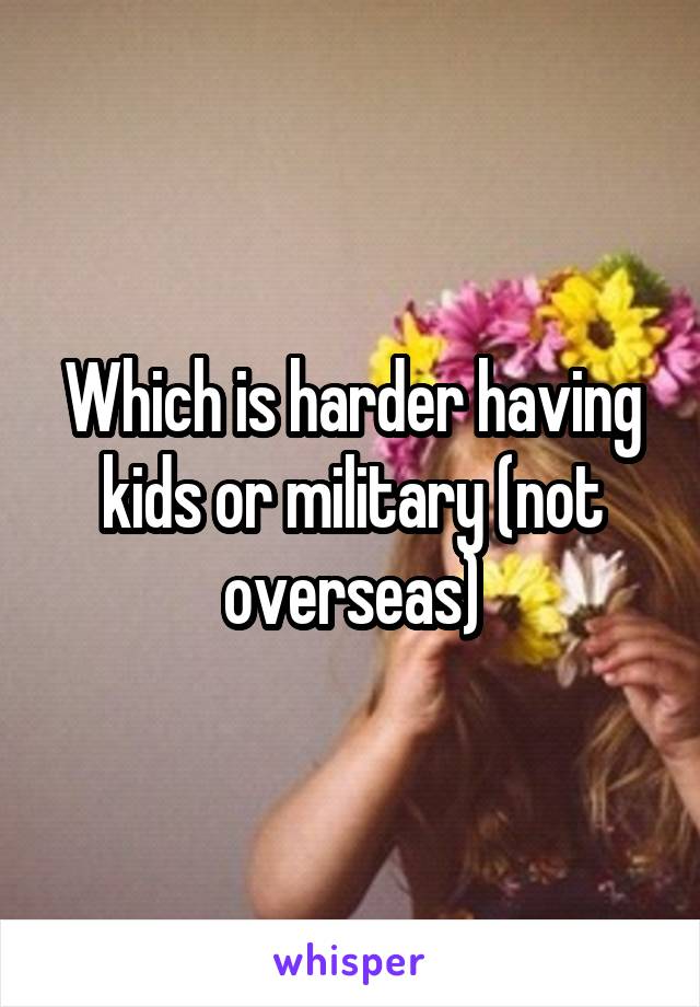 Which is harder having kids or military (not overseas)