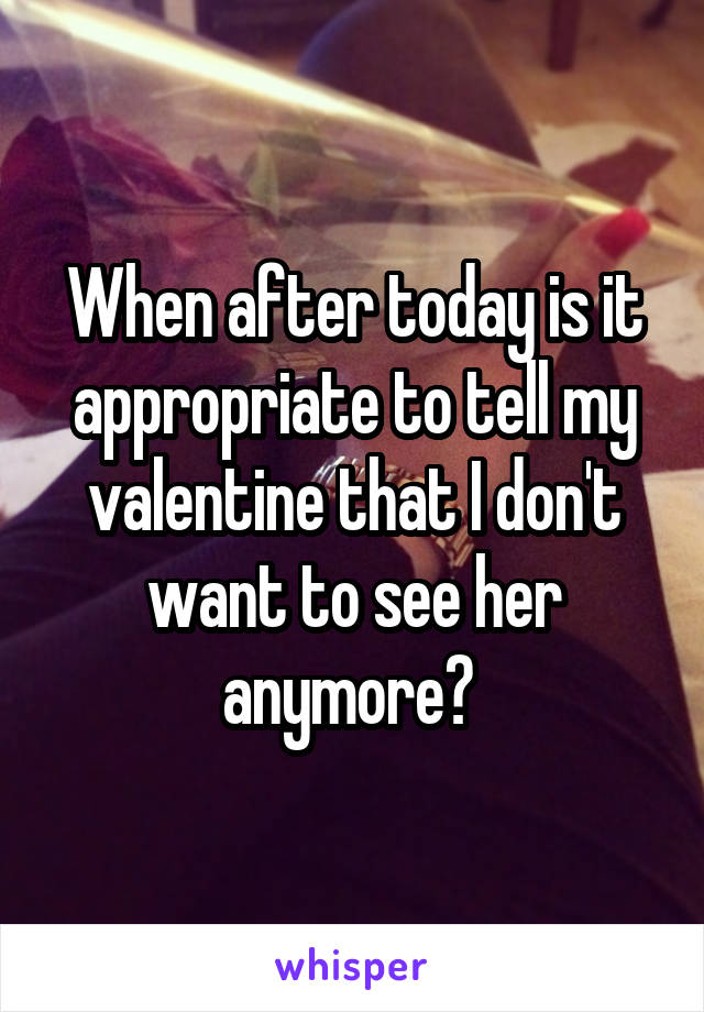 When after today is it appropriate to tell my valentine that I don't want to see her anymore? 