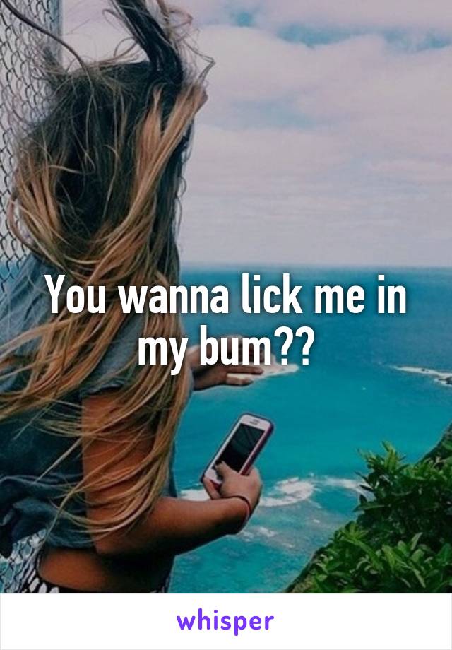 You wanna lick me in my bum??