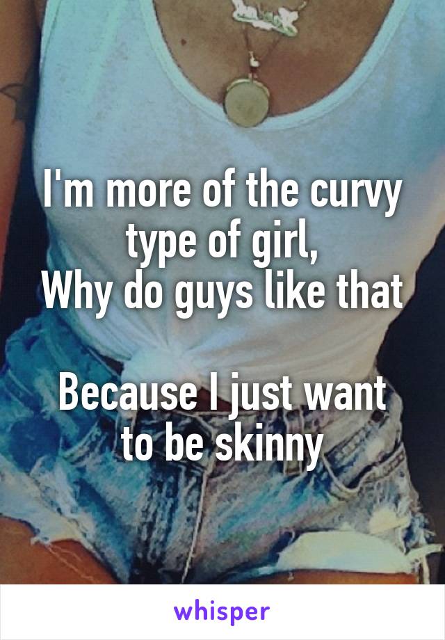 I'm more of the curvy type of girl,
Why do guys like that 
Because I just want to be skinny