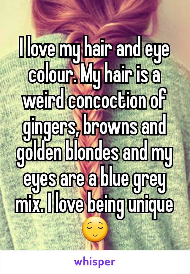 I love my hair and eye colour. My hair is a weird concoction of gingers, browns and golden blondes and my eyes are a blue grey mix. I love being unique 😌