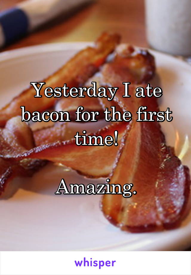 Yesterday I ate bacon for the first time!

Amazing.