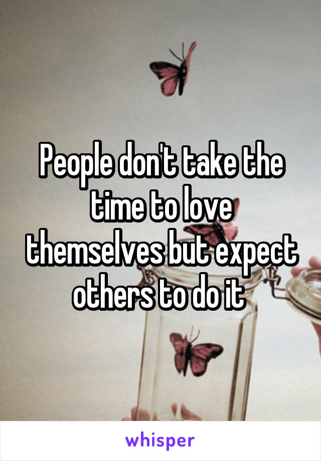 People don't take the time to love themselves but expect others to do it 
