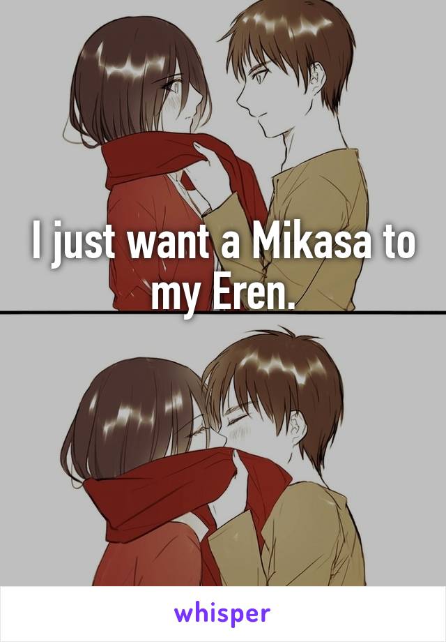 I just want a Mikasa to my Eren.

