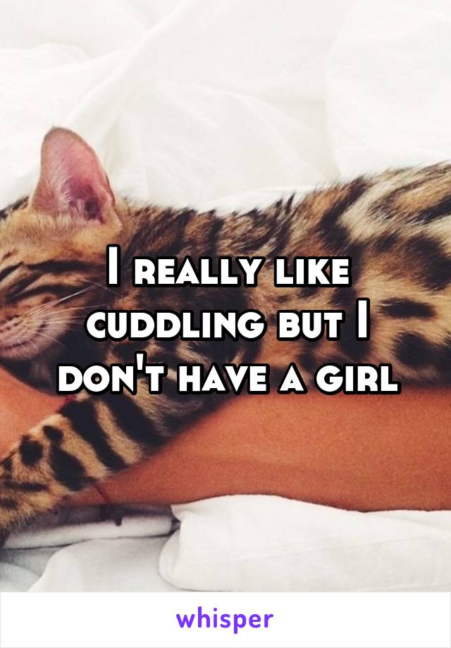 I really like cuddling but I don't have a girl