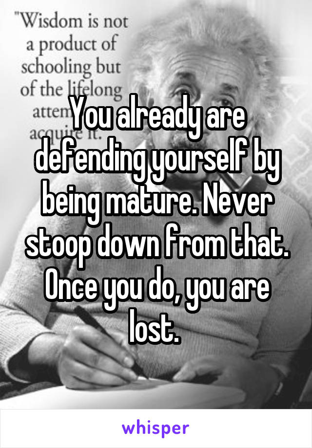 You already are defending yourself by being mature. Never stoop down from that. Once you do, you are lost. 