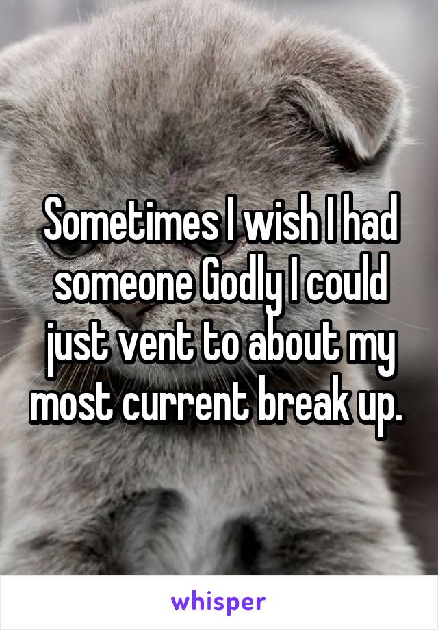 Sometimes I wish I had someone Godly I could just vent to about my most current break up. 