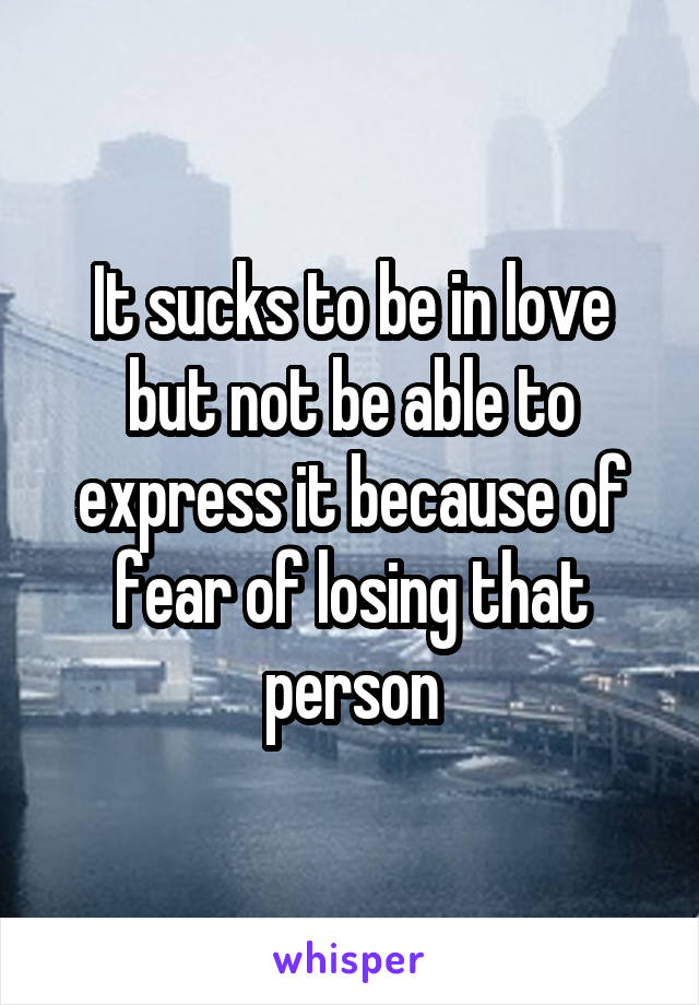 It sucks to be in love but not be able to express it because of fear of losing that person
