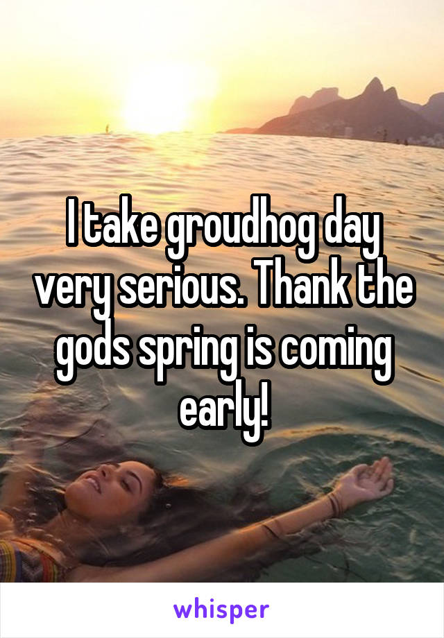 I take groudhog day very serious. Thank the gods spring is coming early!