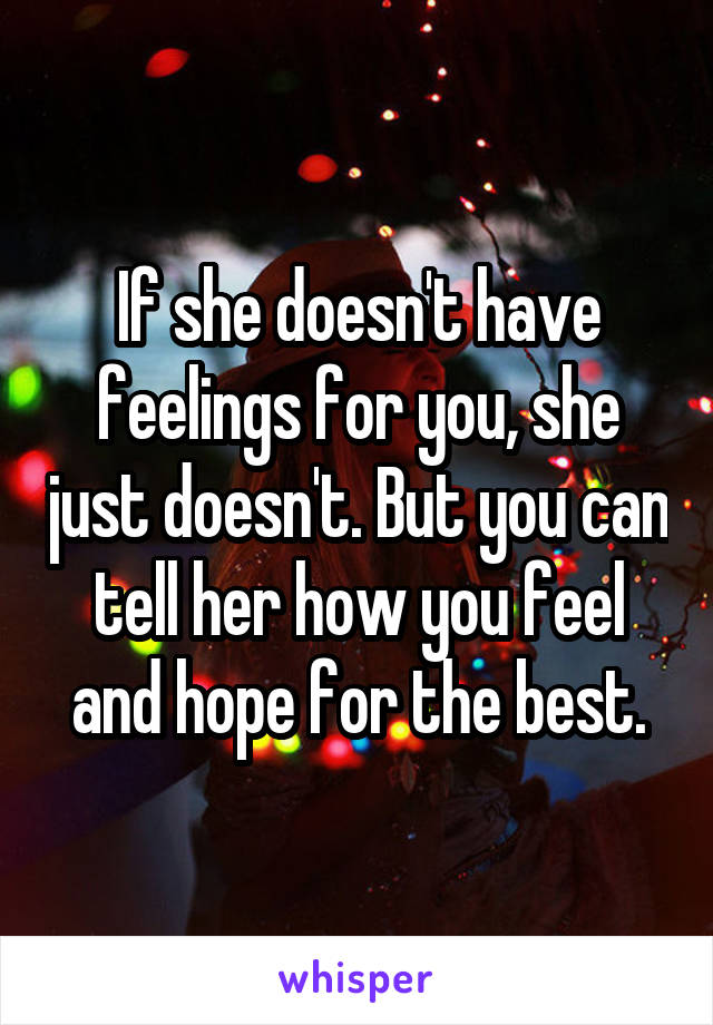 If she doesn't have feelings for you, she just doesn't. But you can tell her how you feel and hope for the best.