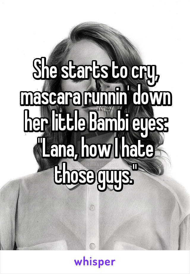 She starts to cry, mascara runnin' down her little Bambi eyes:
"Lana, how I hate those guys."
