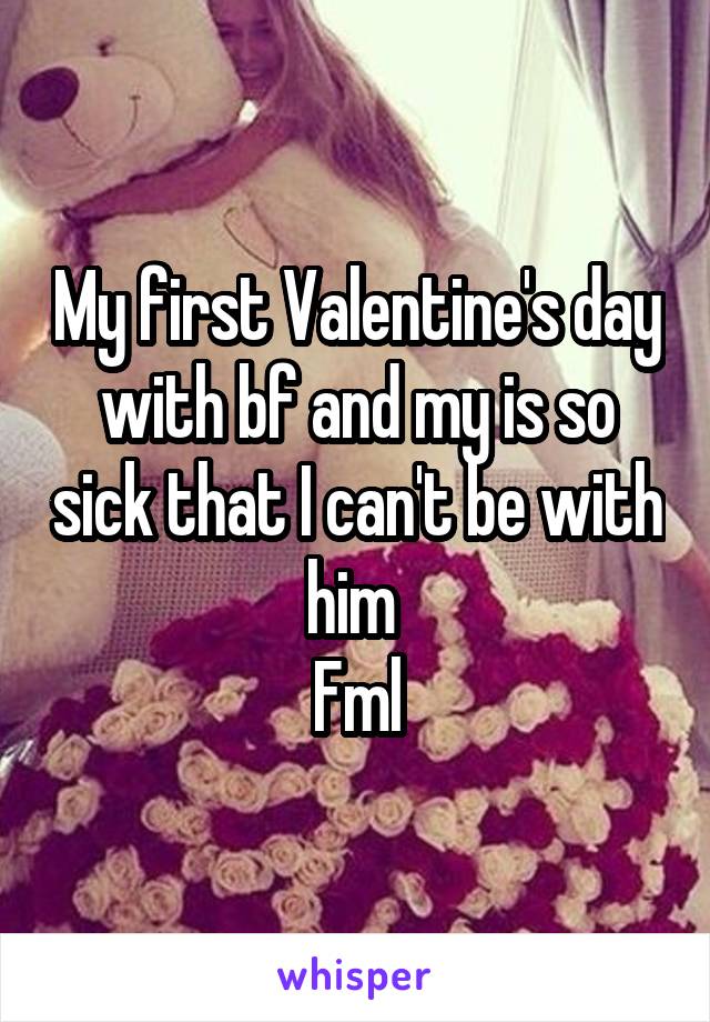 My first Valentine's day with bf and my is so sick that I can't be with him 
Fml