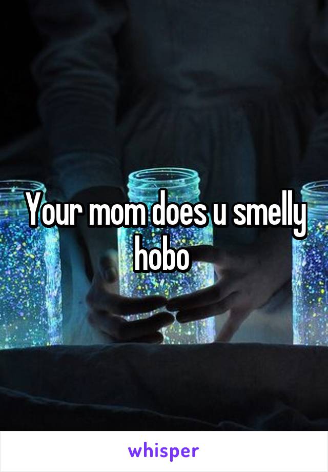 Your mom does u smelly hobo 