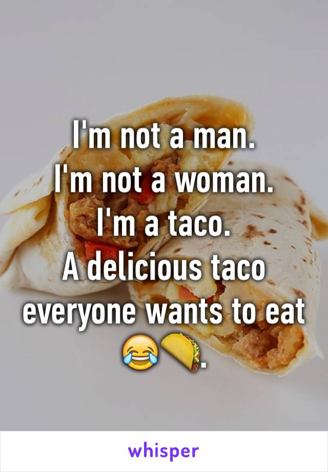 I'm not a man.
I'm not a woman.
I'm a taco.
A delicious taco everyone wants to eat 😂🌮.