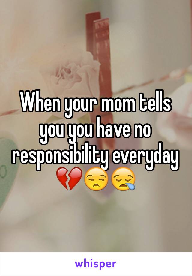 When your mom tells you you have no responsibility everyday 💔😒😪