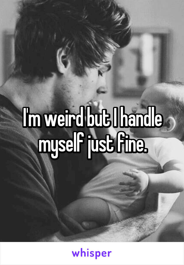 I'm weird but I handle myself just fine.
