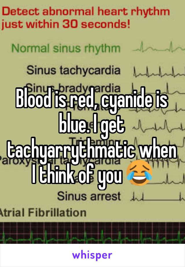 Blood is red, cyanide is blue. I get tachyarrythmatic when I think of you 😂 