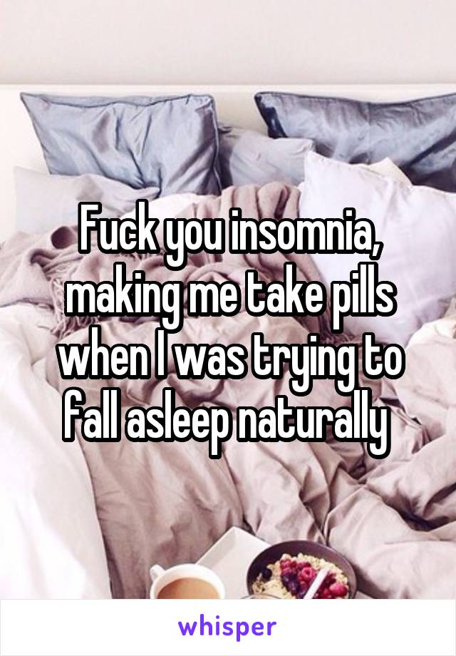 Fuck you insomnia, making me take pills when I was trying to fall asleep naturally 