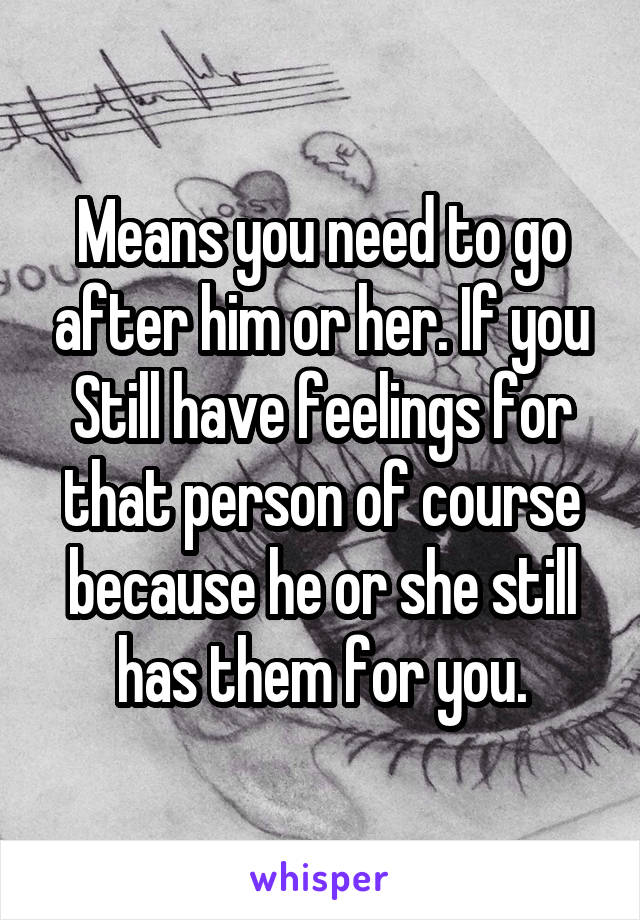Means you need to go after him or her. If you Still have feelings for that person of course because he or she still has them for you.