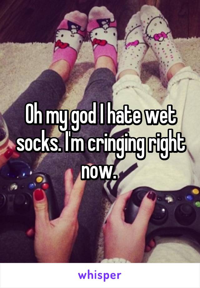 Oh my god I hate wet socks. I'm cringing right now. 