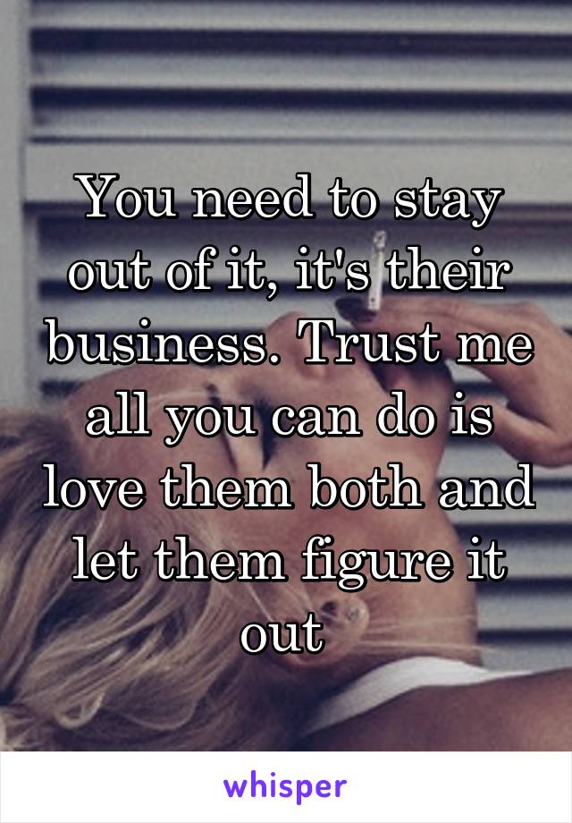You need to stay out of it, it's their business. Trust me all you can do is love them both and let them figure it out 