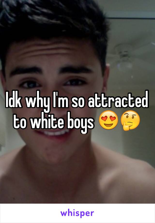 Idk why I'm so attracted to white boys ðŸ˜�ðŸ¤”