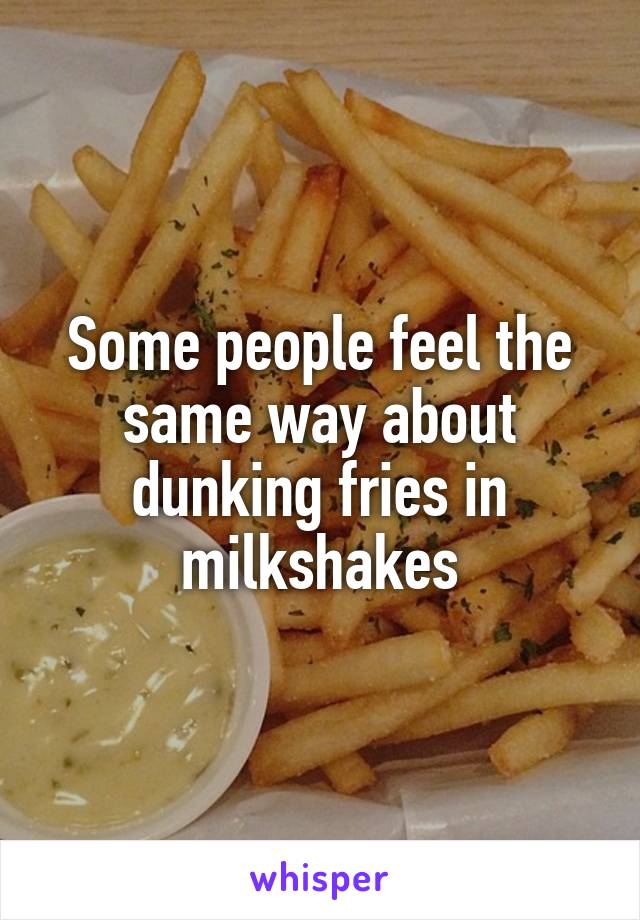 Some people feel the same way about dunking fries in milkshakes