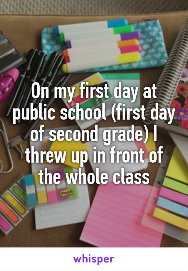 On my first day at public school (first day of second grade) I threw up in front of the whole class