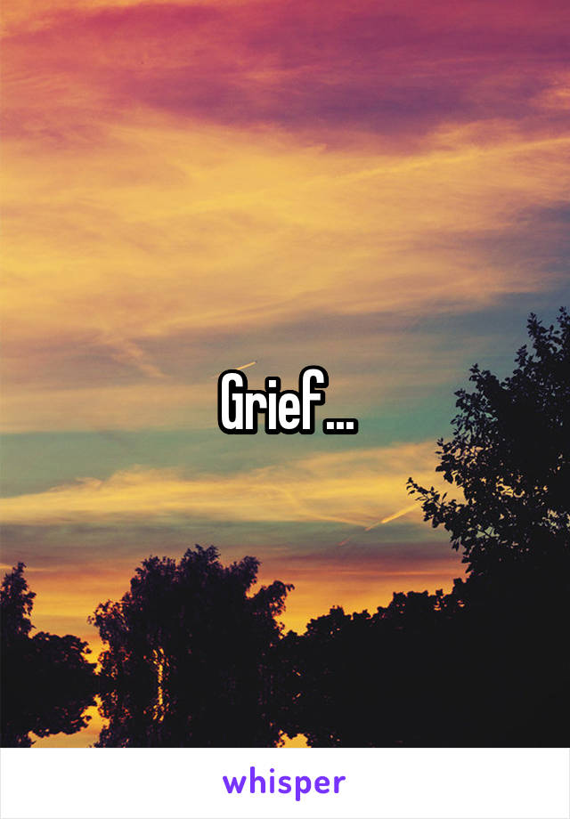 Grief...
