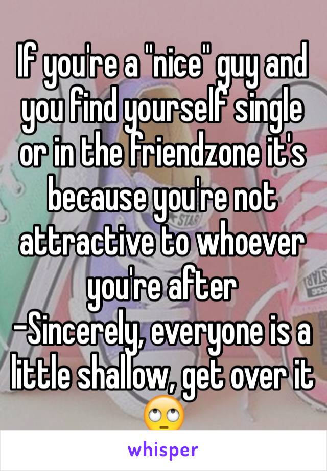 If you're a "nice" guy and you find yourself single or in the friendzone it's because you're not attractive to whoever you're after
-Sincerely, everyone is a little shallow, get over it 🙄
