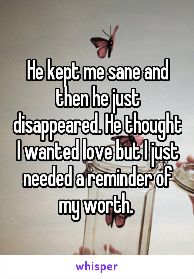 He kept me sane and then he just disappeared. He thought I wanted love but I just needed a reminder of my worth. 