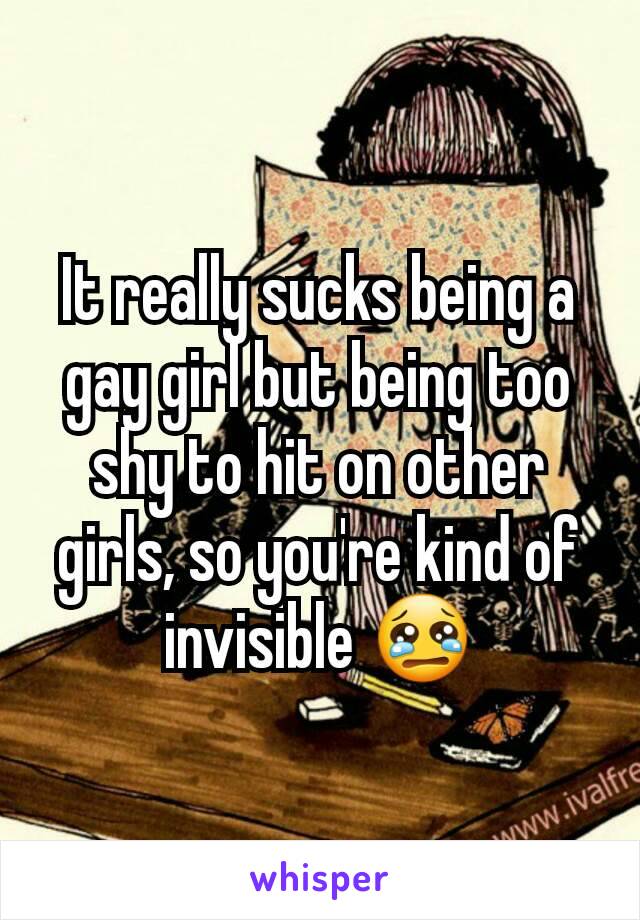 It really sucks being a gay girl but being too shy to hit on other girls, so you're kind of invisible 😢
