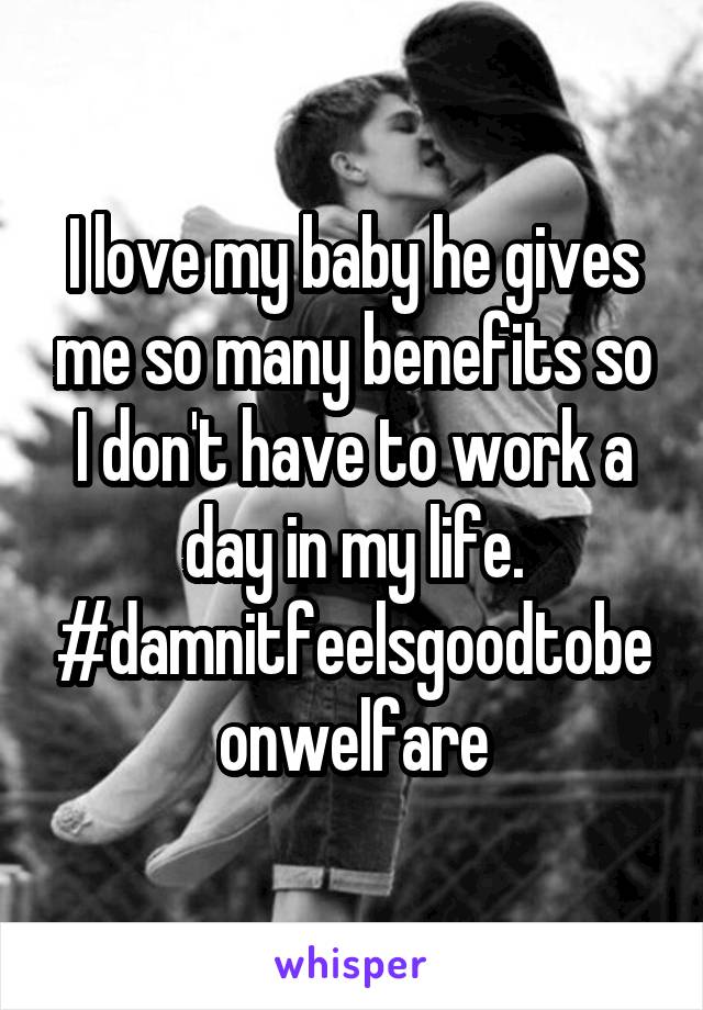 I love my baby he gives me so many benefits so I don't have to work a day in my life. #damnitfeelsgoodtobeonwelfare