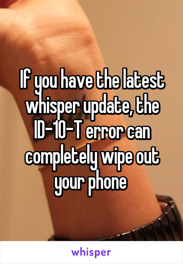 If you have the latest whisper update, the ID-10-T error can completely wipe out your phone 