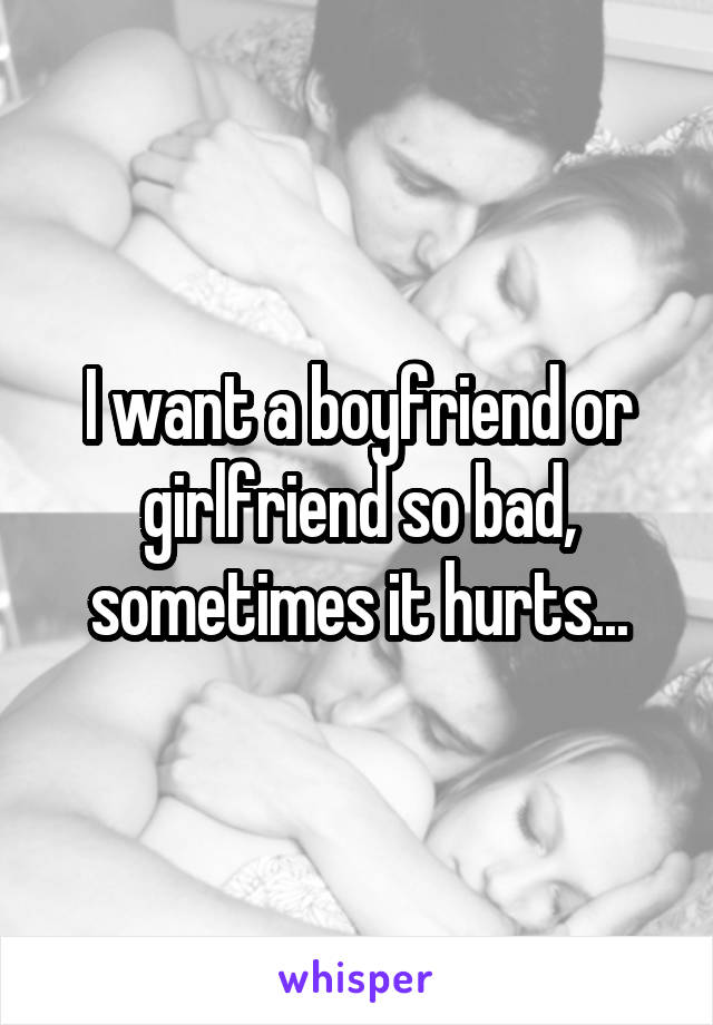 I want a boyfriend or girlfriend so bad, sometimes it hurts...