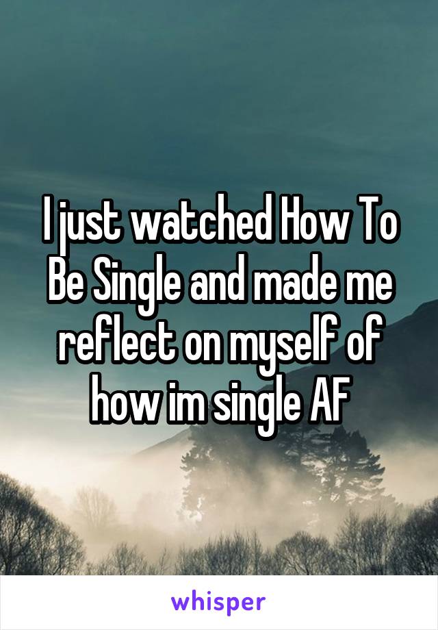I just watched How To Be Single and made me reflect on myself of how im single AF