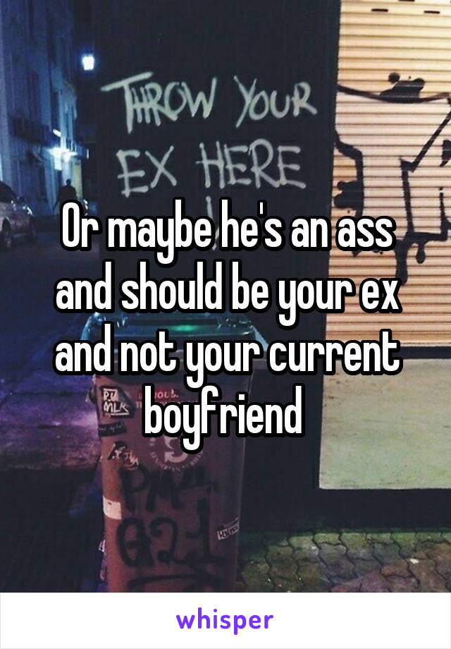 Or maybe he's an ass and should be your ex and not your current boyfriend 