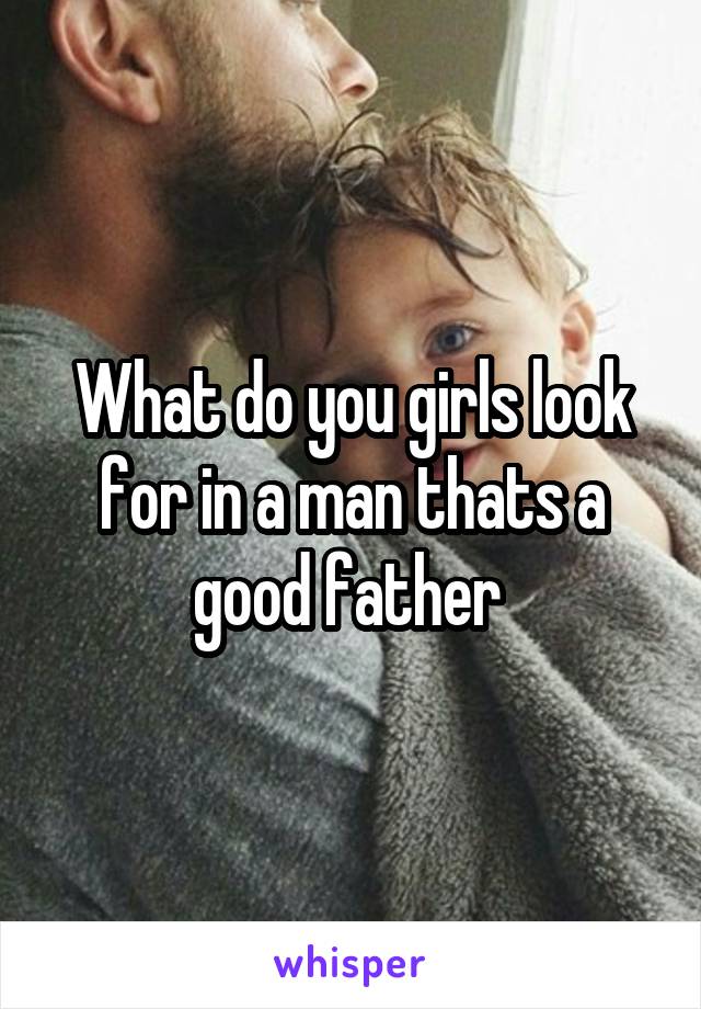 What do you girls look for in a man thats a good father 