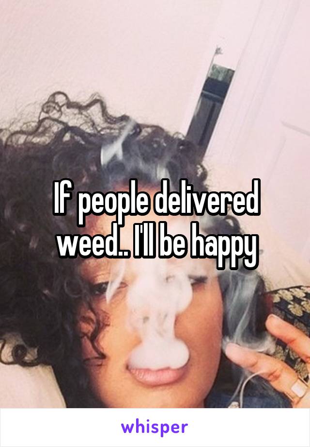 If people delivered weed.. I'll be happy